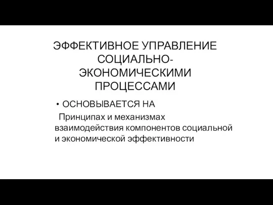 ЭФФЕКТИВНОЕ УПРАВЛЕНИЕ СОЦИАЛЬНО-ЭКОНОМИЧЕСКИМИ ПРОЦЕССАМИ ОСНОВЫВАЕТСЯ НА Принципах и механизмах взаимодействия компонентов социальной и экономической эффективности