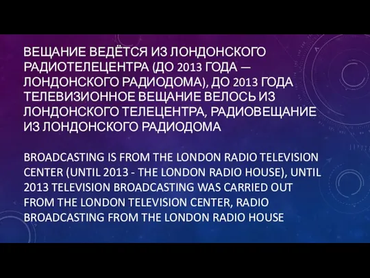 ВЕЩАНИЕ ВЕДЁТСЯ ИЗ ЛОНДОНСКОГО РАДИОТЕЛЕЦЕНТРА (ДО 2013 ГОДА — ЛОНДОНСКОГО РАДИОДОМА), ДО