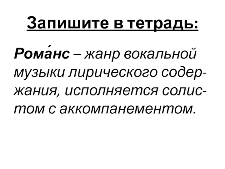 Запишите в тетрадь: Рома́нс – жанр вокальной музыки лирического содер-жания, исполняется солис-том с аккомпанементом.