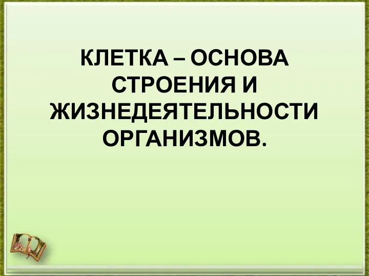 КЛЕТКА – ОСНОВА СТРОЕНИЯ И ЖИЗНЕДЕЯТЕЛЬНОСТИ ОРГАНИЗМОВ.