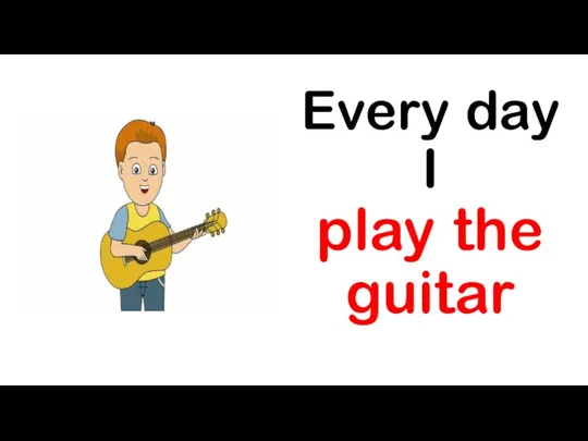 Every day I play the guitar