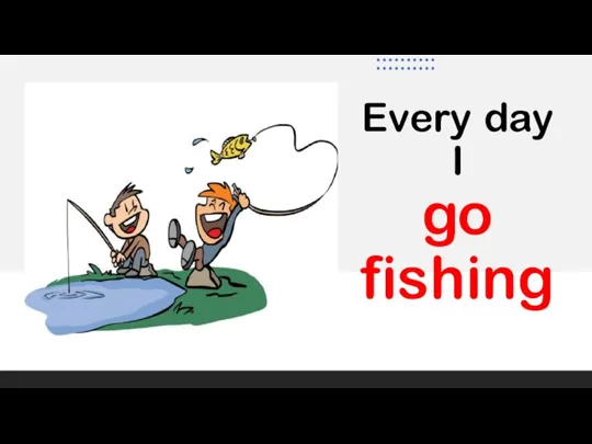 Every day I go fishing