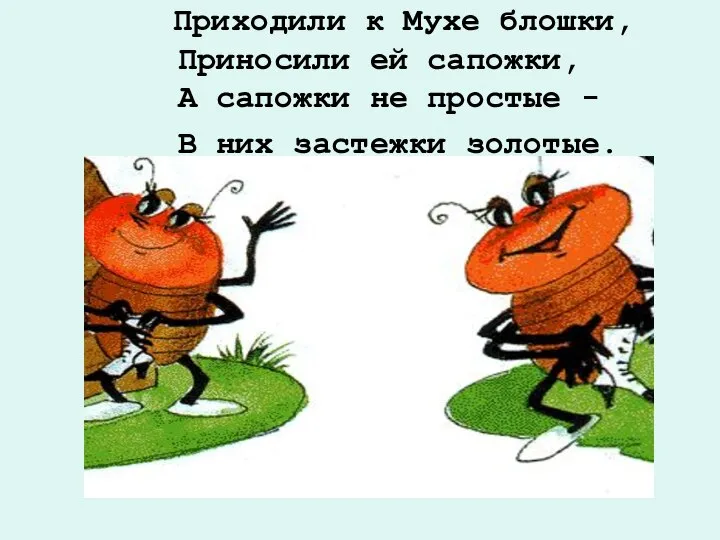 Приходили к Мухе блошки, Приносили ей сапожки, А сапожки не простые - В них застежки золотые.