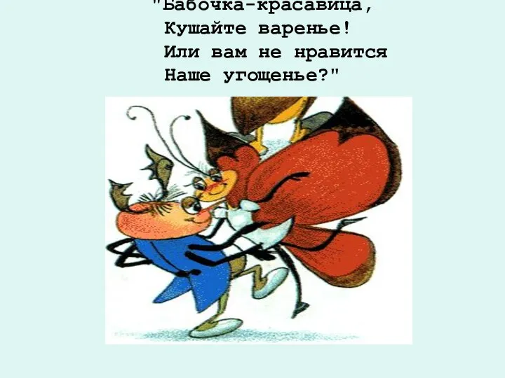 "Бабочка-красавица, Кушайте варенье! Или вам не нравится Наше угощенье?"