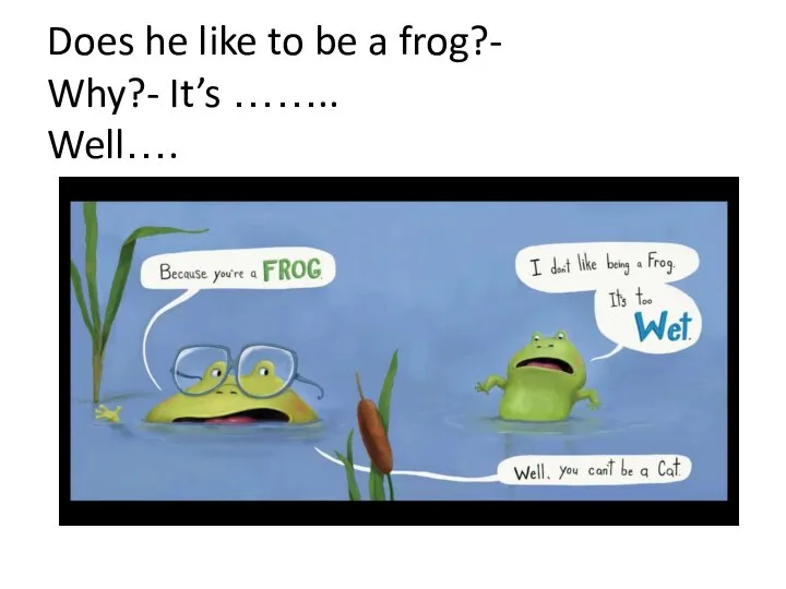 Does he like to be a frog?- Why?- It’s …….. Well….
