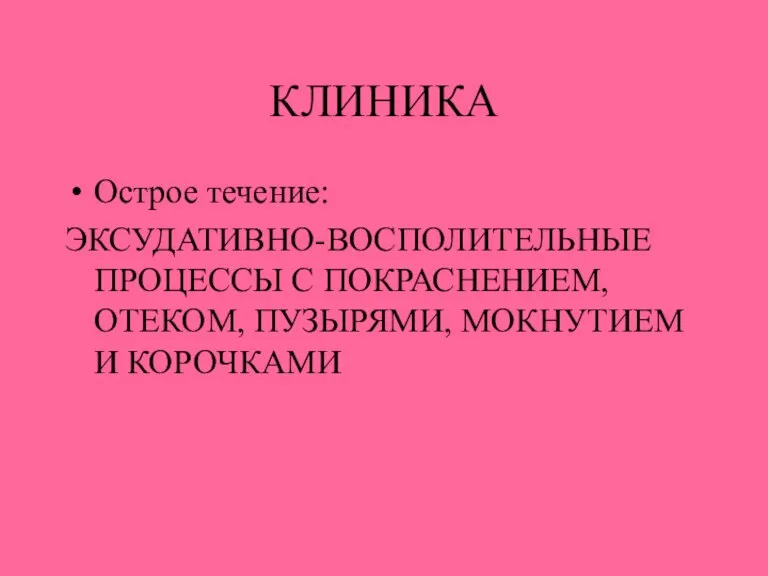 КЛИНИКА Острое течение: ЭКСУДАТИВНО-ВОСПОЛИТЕЛЬНЫЕ ПРОЦЕССЫ С ПОКРАСНЕНИЕМ, ОТЕКОМ, ПУЗЫРЯМИ, МОКНУТИЕМ И КОРОЧКАМИ