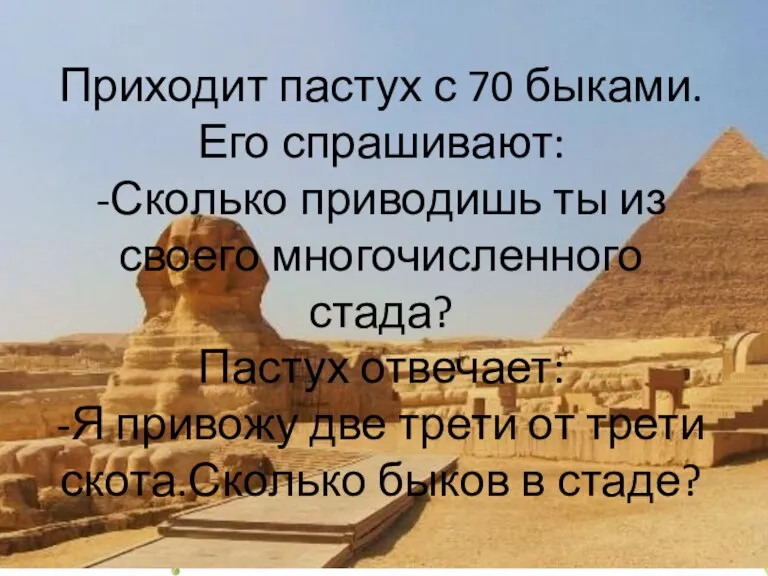 Приходит пастух с 70 быками. Его спрашивают: -Сколько приводишь ты из своего