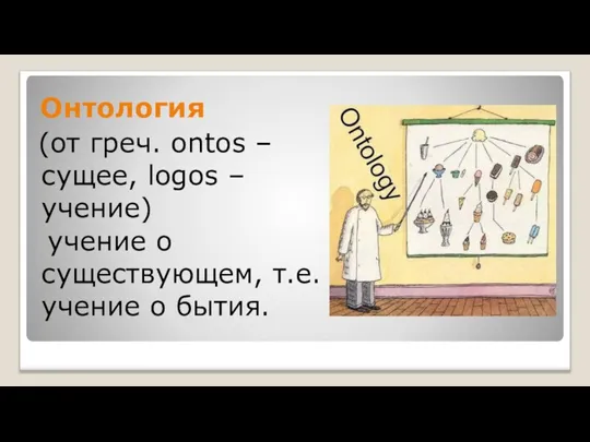 Онтология (от греч. оntos –сущее, logos – учение) учение о существующем, т.е. учение о бытия.