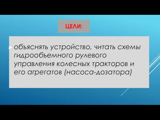 ЦЕЛИ: объяснять устройство, читать схемы гидрообъемного рулевого управления колесных тракторов и его агрегатов (насоса-дозатора)