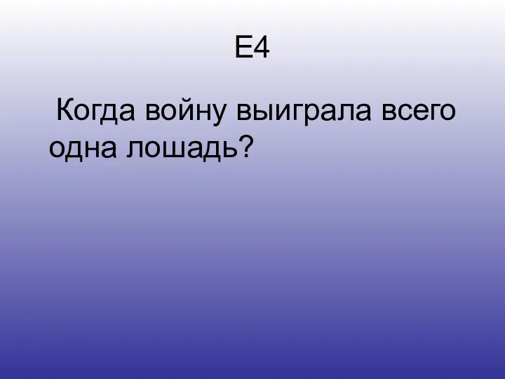 Е4 Когда войну выиграла всего одна лошадь?