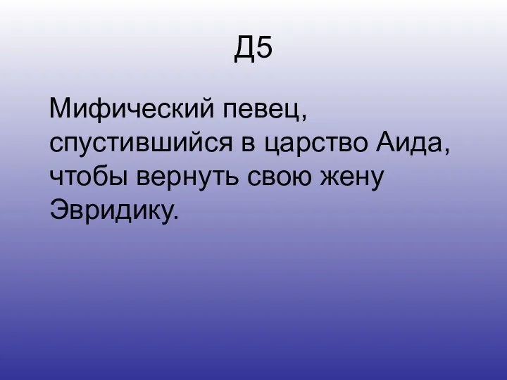 Д5 Мифический певец, спустившийся в царство Аида, чтобы вернуть свою жену Эвридику.