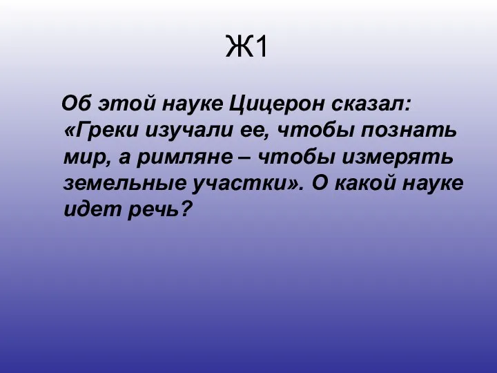 Ж1 Об этой науке Цицерон сказал: «Греки изучали ее, чтобы познать мир,
