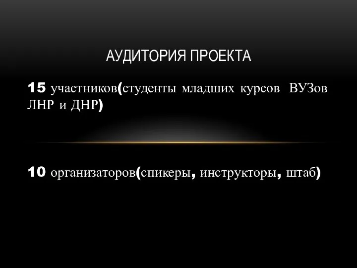 15 участников(студенты младших курсов ВУЗов ЛНР и ДНР) 10 организаторов(спикеры, инструкторы, штаб) АУДИТОРИЯ ПРОЕКТА