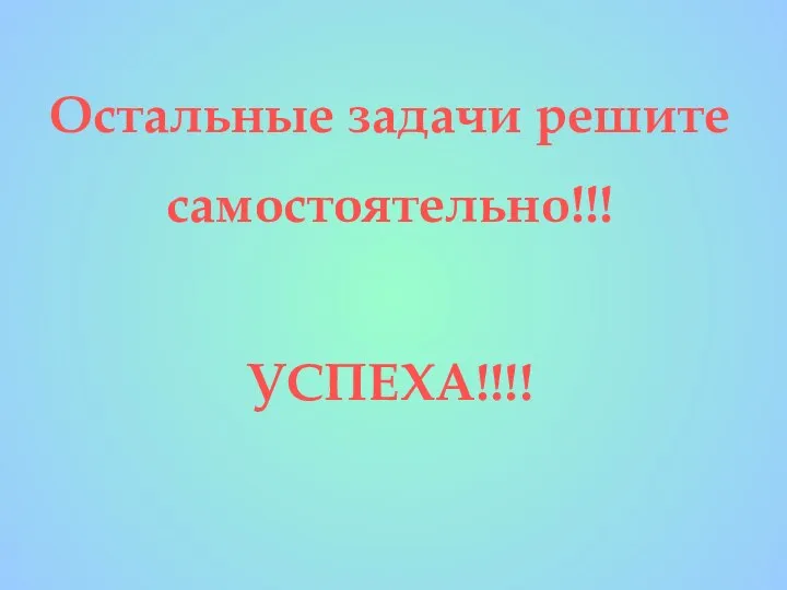 Остальные задачи решите самостоятельно!!! УСПЕХА!!!!