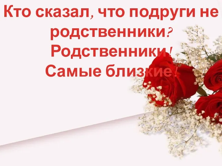 Кто сказал, что подруги не родственники? Родственники! Самые близкие!