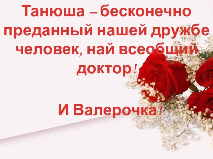 Танюша – бесконечно преданный нашей дружбе человек, най всеобщий доктор! И Валерочка!