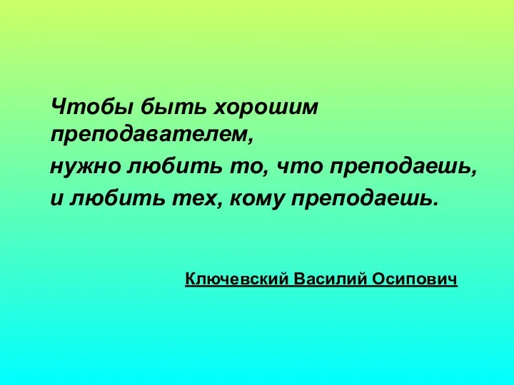 Чтобы быть хорошим преподавателем, нужно любить то, что преподаешь, и любить тех,