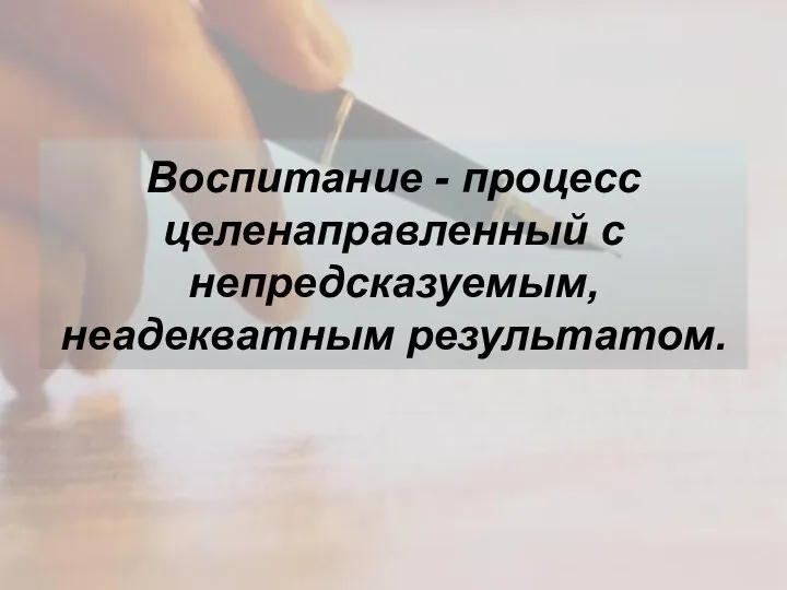 Воспитание - процесс целенаправленный с непредсказуемым, неадекватным результатом.