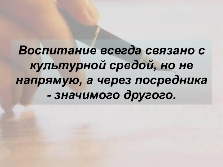 Воспитание всегда связано с культурной средой, но не напрямую, а через посредника - значимого другого.