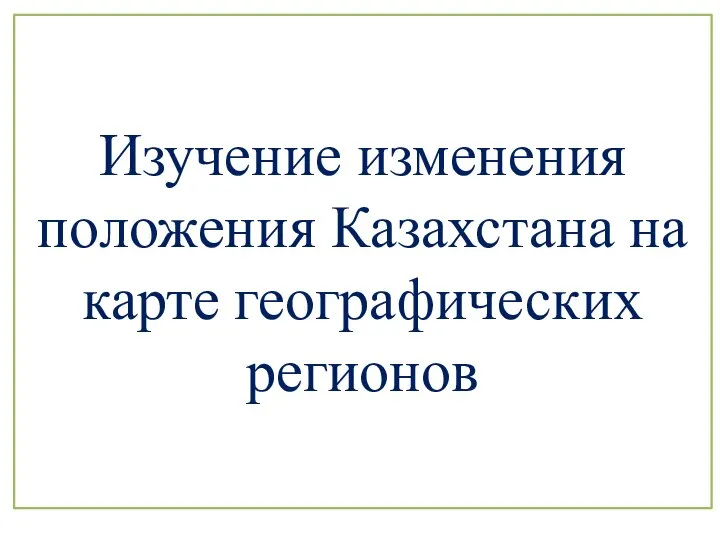 Изучение изменения положения Казахстана на карте географических регионов