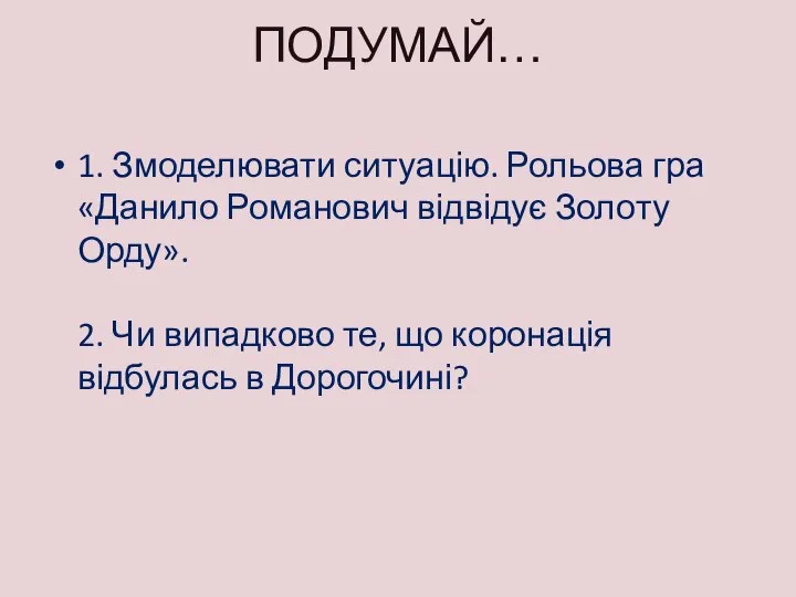 ПОДУМАЙ… 1. Змоделювати ситуацію. Рольова гра «Данило Романович відвідує Золоту Орду». 2.