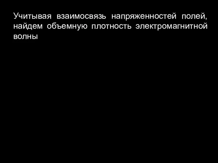 Учитывая взаимосвязь напряженностей полей, найдем объемную плотность электромагнитной волны