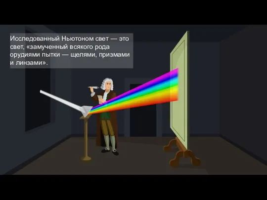 Исследованный Ньютоном свет — это свет, «замученный всякого рода орудиями пытки — щелями, призмами и линзами».