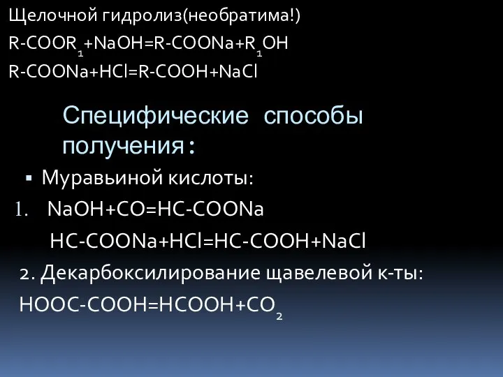 Специфические способы получения: Щелочной гидролиз(необратима!) R-COOR1+NaOH=R-COONa+R1OH R-COONa+HCl=R-COOH+NaCl Муравьиной кислоты: NaOH+CO=HC-COONa HC-COONa+HCl=HC-COOH+NaCl 2. Декарбоксилирование щавелевой к-ты: HOOC-COOH=HCOOH+CO2