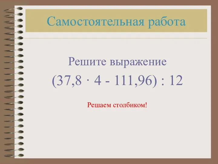 Самостоятельная работа Решите выражение (37,8 · 4 - 111,96) : 12 Решаем столбиком!