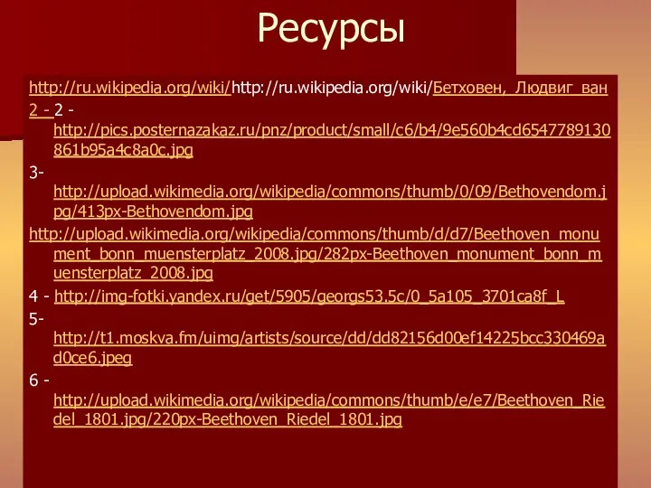 Ресурсы http://ru.wikipedia.org/wiki/http://ru.wikipedia.org/wiki/Бетховен,_Людвиг_ван 2 - 2 - http://pics.posternazakaz.ru/pnz/product/small/c6/b4/9e560b4cd6547789130861b95a4c8a0c.jpg 3- http://upload.wikimedia.org/wikipedia/commons/thumb/0/09/Bethovendom.jpg/413px-Bethovendom.jpg http://upload.wikimedia.org/wikipedia/commons/thumb/d/d7/Beethoven_monument_bonn_muensterplatz_2008.jpg/282px-Beethoven_monument_bonn_muensterplatz_2008.jpg 4 -