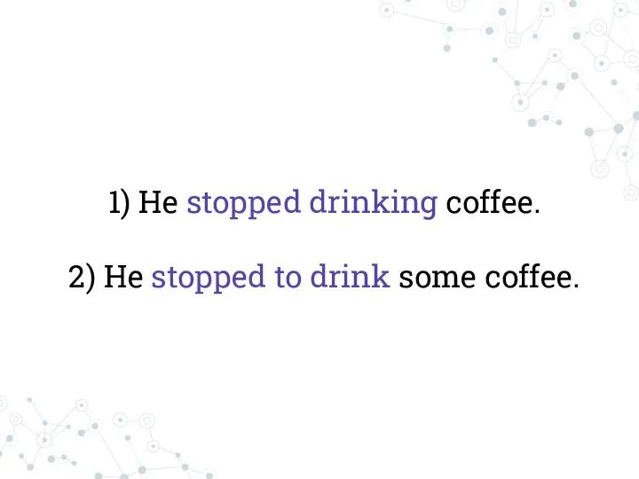 1) He stopped drinking coffee. 2) He stopped to drink some coffee.