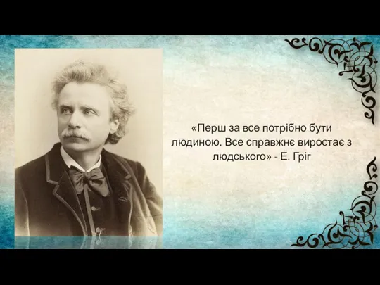 «Перш за все потрібно бути людиною. Все справжнє виростає з людського» - Е. Гріг