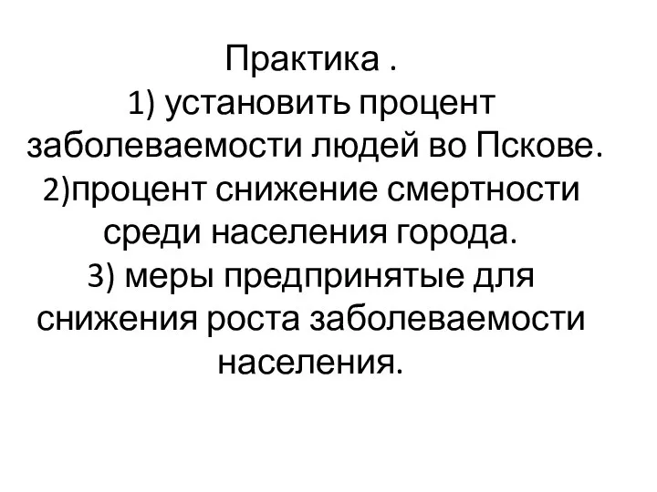 Практика . 1) установить процент заболеваемости людей во Пскове. 2)процент снижение смертности