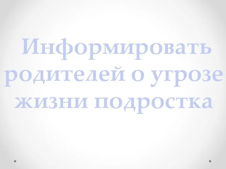 Информировать родителей о угрозе жизни подростка