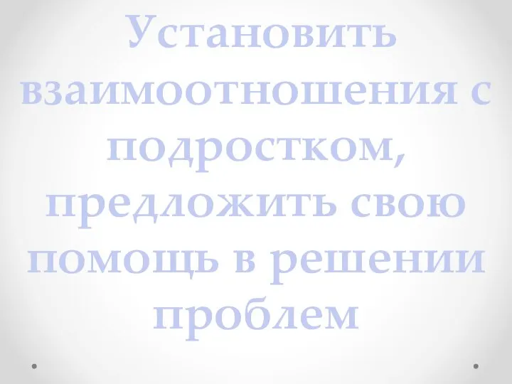 Установить взаимоотношения с подростком, предложить свою помощь в решении проблем