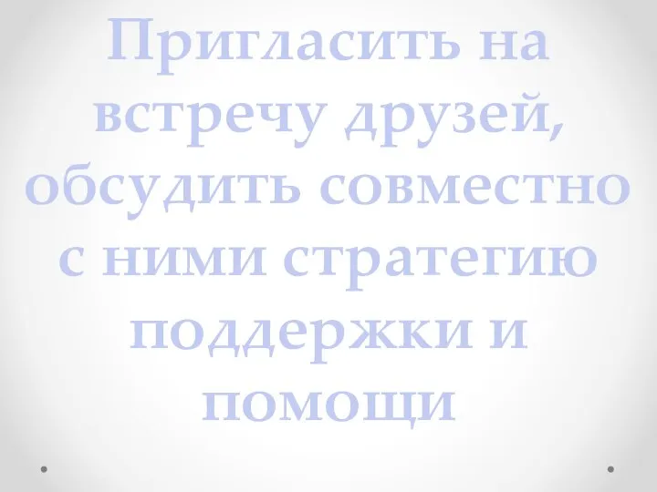 Пригласить на встречу друзей, обсудить совместно с ними стратегию поддержки и помощи