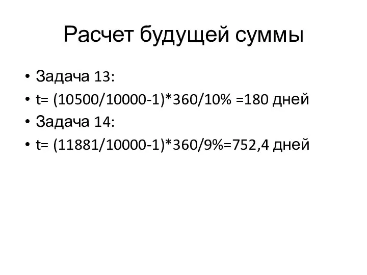 Расчет будущей суммы Задача 13: t= (10500/10000-1)*360/10% =180 дней Задача 14: t= (11881/10000-1)*360/9%=752,4 дней