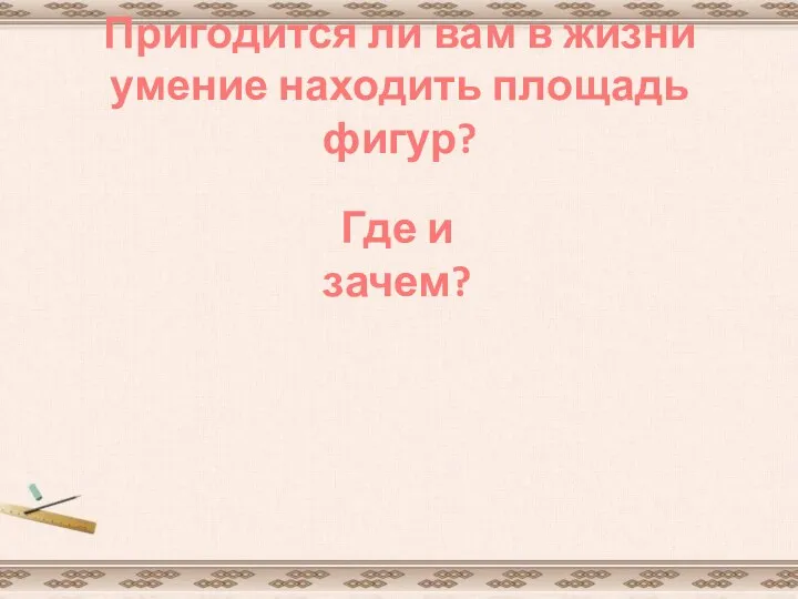 Пригодится ли вам в жизни умение находить площадь фигур? Где и зачем?