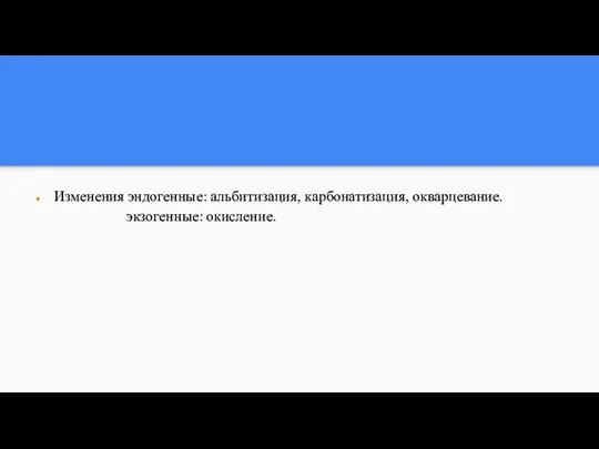 Изменения эндогенные: альбитизация, карбонатизация, окварцевание. экзогенные: окисление.