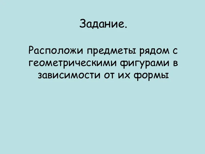 Задание. Расположи предметы рядом с геометрическими фигурами в зависимости от их формы