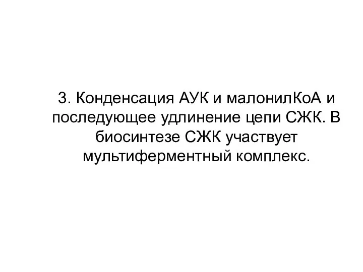 3. Конденсация АУК и малонилКоА и последующее удлинение цепи СЖК. В биосинтезе СЖК участвует мультиферментный комплекс.