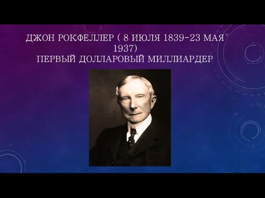 ДЖОН РОКФЕЛЛЕР ( 8 ИЮЛЯ 1839-23 МАЯ 1937) ПЕРВЫЙ ДОЛЛАРОВЫЙ МИЛЛИАРДЕР