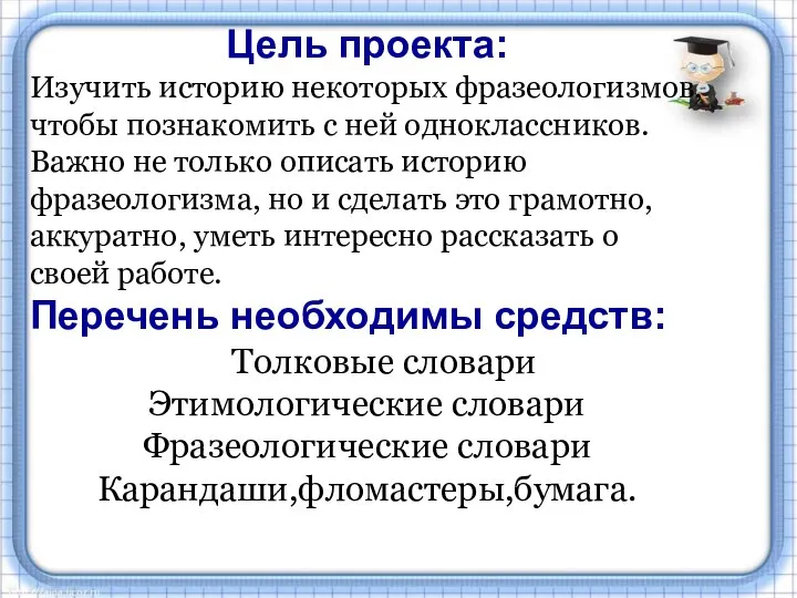 Цель проекта: Изучить историю некоторых фразеологизмов, чтобы познакомить с ней одноклассников. Важно