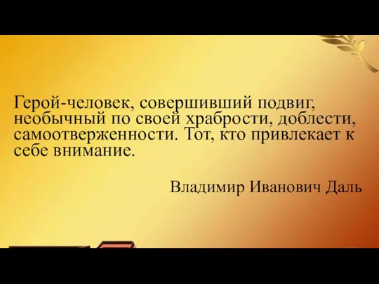 Герой-человек, совершивший подвиг, необычный по своей храбрости, доблести, самоотверженности. Тот, кто привлекает