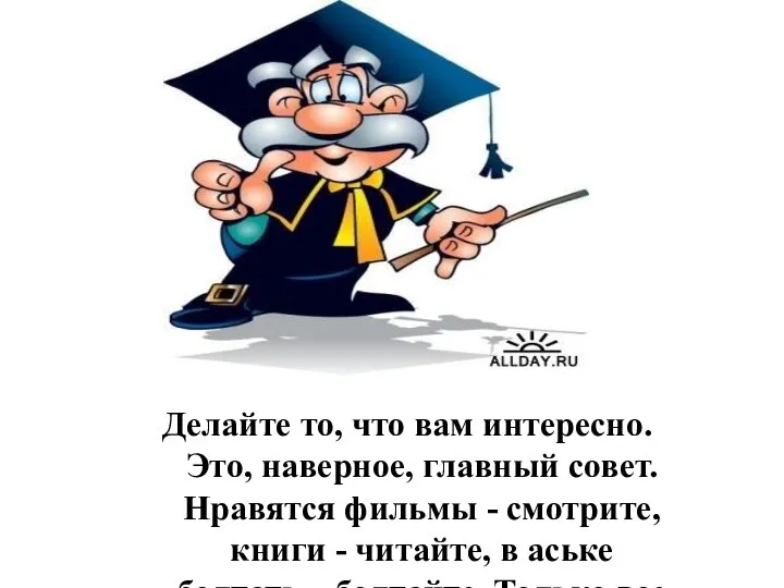 Делайте то, что вам интересно. Это, наверное, главный совет. Нравятся фильмы -