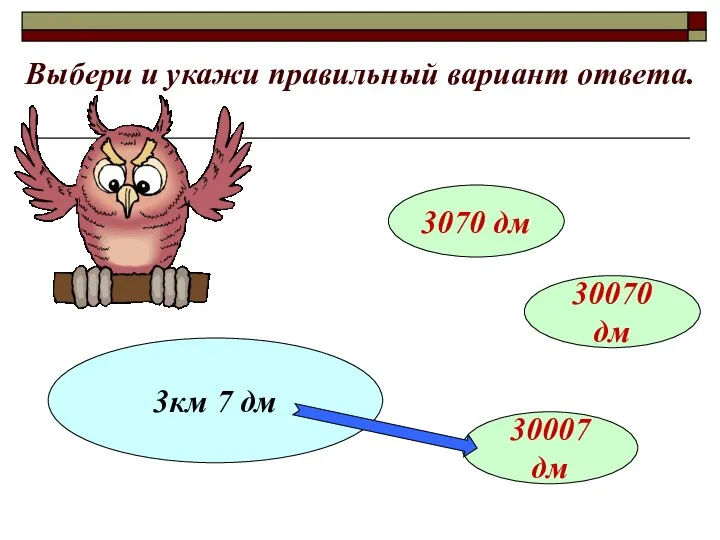 Выбери и укажи правильный вариант ответа. 3км 7 дм 3070 дм 30070 дм 30007 дм