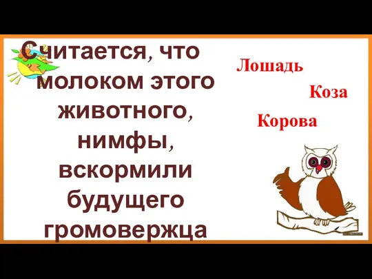 Считается, что молоком этого животного, нимфы, вскормили будущего громовержца Лошадь Коза Корова