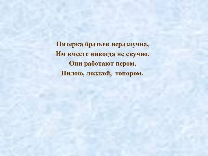 Пятерка братьев неразлучна, Им вместе никогда не скучно. Они работают пером, Пилою, ложкой, топором.