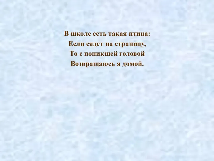 В школе есть такая птица: Если сядет на страницу, То с поникшей головой Возвращаюсь я домой.