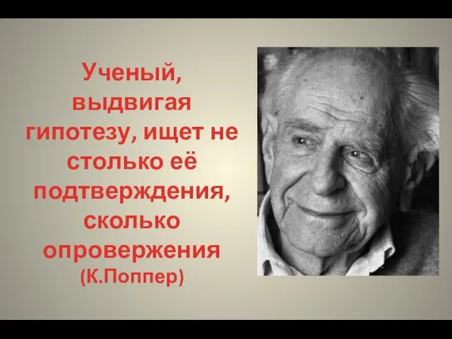 Ученый, выдвигая гипотезу, ищет не столько её подтверждения, сколько опровержения (К.Поппер)